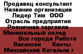 Продавец-консультант › Название организации ­ Лидер Тим, ООО › Отрасль предприятия ­ Розничная торговля › Минимальный оклад ­ 140 000 - Все города Работа » Вакансии   . Ханты-Мансийский,Когалым г.